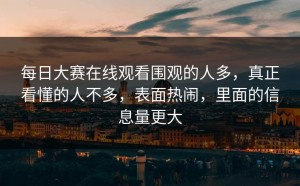 每日大赛在线观看围观的人多，真正看懂的人不多，表面热闹，里面的信息量更大