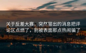 关于反差大赛，突然冒出的消息把评论区点燃了，别被表面那点热闹骗了