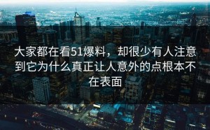 大家都在看51爆料，却很少有人注意到它为什么真正让人意外的点根本不在表面
