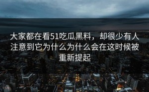 大家都在看51吃瓜黑料，却很少有人注意到它为什么为什么会在这时候被重新提起
