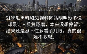 51吃瓜黑料和51视频网站明明没多说却最让人反复琢磨，本来没想停留，结果还是忍不住多看了几眼，真的很难不多想。