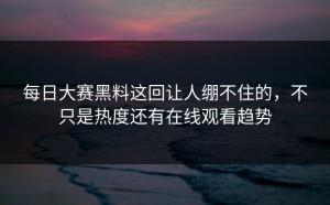 每日大赛黑料这回让人绷不住的，不只是热度还有在线观看趋势