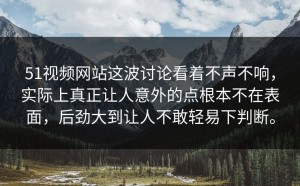 51视频网站这波讨论看着不声不响，实际上真正让人意外的点根本不在表面，后劲大到让人不敢轻易下判断。
