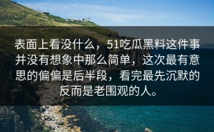 表面上看没什么，51吃瓜黑料这件事并没有想象中那么简单，这次最有意思的偏偏是后半段，看完最先沉默的反而是老围观的人。