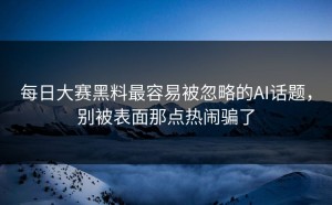 每日大赛黑料最容易被忽略的AI话题，别被表面那点热闹骗了