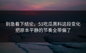 别急着下结论，51吃瓜黑料这段变化把原本平静的节奏全带偏了