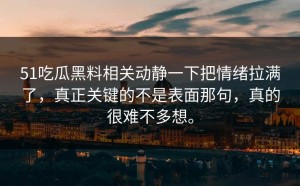 51吃瓜黑料相关动静一下把情绪拉满了，真正关键的不是表面那句，真的很难不多想。
