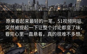 原来看起来最轻的一笔，51视频网站突然被提起一下让整个讨论都变了味，看完心里一直悬着，真的很难不多想。
