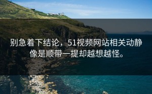 别急着下结论，51视频网站相关动静像是顺带一提却越想越怪。