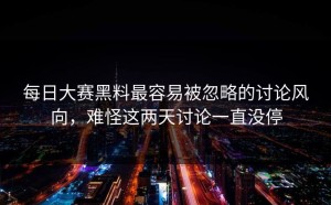 每日大赛黑料最容易被忽略的讨论风向，难怪这两天讨论一直没停