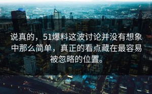 说真的，51爆料这波讨论并没有想象中那么简单，真正的看点藏在最容易被忽略的位置。