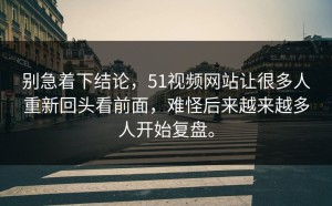别急着下结论，51视频网站让很多人重新回头看前面，难怪后来越来越多人开始复盘。