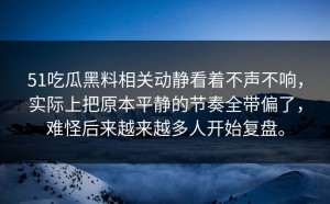 51吃瓜黑料相关动静看着不声不响，实际上把原本平静的节奏全带偏了，难怪后来越来越多人开始复盘。