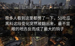 很多人看到这里都愣了一下，51吃瓜黑料这段变化突然被翻出来，最不显眼的地方反而成了最大的钩子