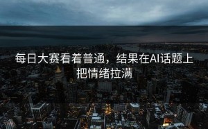 每日大赛看着普通，结果在AI话题上把情绪拉满