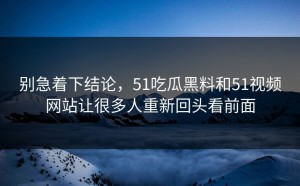别急着下结论，51吃瓜黑料和51视频网站让很多人重新回头看前面