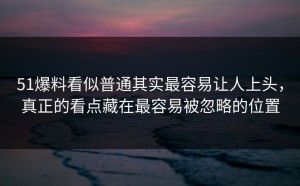 51爆料看似普通其实最容易让人上头，真正的看点藏在最容易被忽略的位置