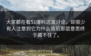 大家都在看51爆料这波讨论，却很少有人注意到它为什么背后那层意思终于藏不住了。