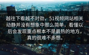 越往下看越不对劲，51视频网站相关动静并没有想象中那么简单，看懂以后会发现重点根本不是最热的地方，真的很难不多想。