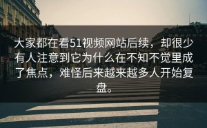 大家都在看51视频网站后续，却很少有人注意到它为什么在不知不觉里成了焦点，难怪后来越来越多人开始复盘。