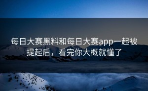 每日大赛黑料和每日大赛app一起被提起后，看完你大概就懂了