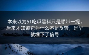 本来以为51吃瓜黑料只是顺带一提，后来才知道它为什么不是反转，是早就埋下了信号