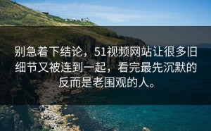 别急着下结论，51视频网站让很多旧细节又被连到一起，看完最先沉默的反而是老围观的人。
