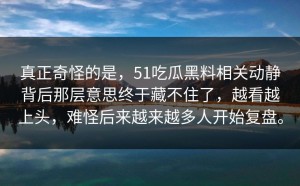 真正奇怪的是，51吃瓜黑料相关动静背后那层意思终于藏不住了，越看越上头，难怪后来越来越多人开始复盘。