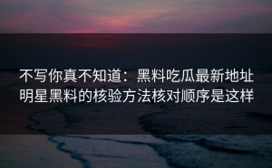 不写你真不知道：黑料吃瓜最新地址明星黑料的核验方法核对顺序是这样