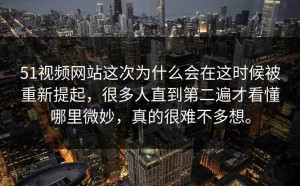 51视频网站这次为什么会在这时候被重新提起，很多人直到第二遍才看懂哪里微妙，真的很难不多想。