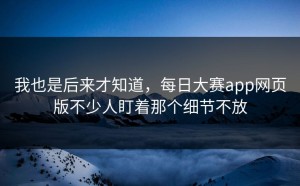 我也是后来才知道，每日大赛app网页版不少人盯着那个细节不放