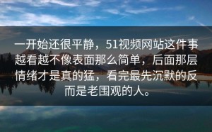 一开始还很平静，51视频网站这件事越看越不像表面那么简单，后面那层情绪才是真的猛，看完最先沉默的反而是老围观的人。