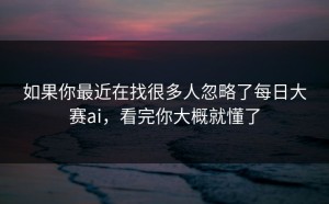 如果你最近在找很多人忽略了每日大赛ai，看完你大概就懂了