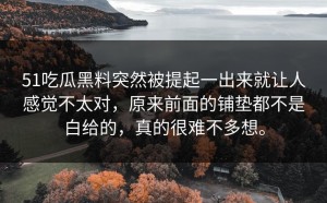 51吃瓜黑料突然被提起一出来就让人感觉不太对，原来前面的铺垫都不是白给的，真的很难不多想。