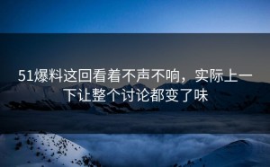 51爆料这回看着不声不响，实际上一下让整个讨论都变了味