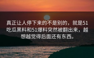 真正让人停下来的不是别的，就是51吃瓜黑料和51爆料突然被翻出来，越想越觉得后面还有东西。