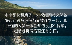 本来都快翻篇了，51视频网站突然被提起让很多旧细节又被连到一起，真正懂的人第一眼就知道没那么简单，越想越觉得后面还有东西。