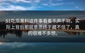 51吃瓜黑料这件事看着不声不响，实际上背后那层意思终于藏不住了，真的很难不多想。