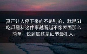 真正让人停下来的不是别的，就是51吃瓜黑料这件事越看越不像表面那么简单，说到底还是细节最扎人。