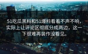 51吃瓜黑料和51爆料看着不声不响，实际上让评论区彻底分成两边，这一下很难再装作没看见。