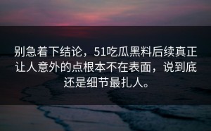 别急着下结论，51吃瓜黑料后续真正让人意外的点根本不在表面，说到底还是细节最扎人。