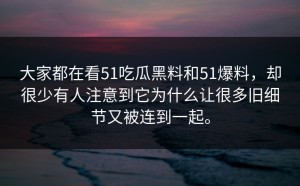 大家都在看51吃瓜黑料和51爆料，却很少有人注意到它为什么让很多旧细节又被连到一起。