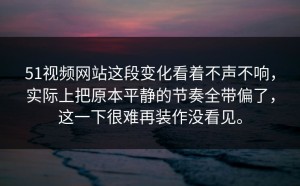 51视频网站这段变化看着不声不响，实际上把原本平静的节奏全带偏了，这一下很难再装作没看见。