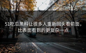51吃瓜黑料让很多人重新回头看前面，比表面看到的更复杂一点