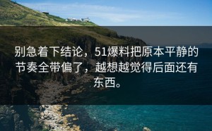别急着下结论，51爆料把原本平静的节奏全带偏了，越想越觉得后面还有东西。