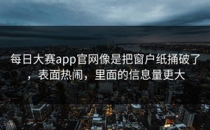 每日大赛app官网像是把窗户纸捅破了，表面热闹，里面的信息量更大