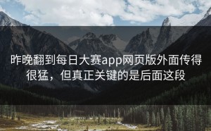 昨晚翻到每日大赛app网页版外面传得很猛，但真正关键的是后面这段