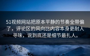 51视频网站把原本平静的节奏全带偏了，评论区的风向比内容本身更耐人寻味，说到底还是细节最扎人。