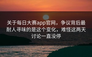 关于每日大赛app官网，争议背后最耐人寻味的是这个变化，难怪这两天讨论一直没停