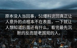 原本没人当回事，51爆料这回真正让人意外的点根本不在表面，一下就让人想知道后面还有什么，看完最先沉默的反而是老围观的人。